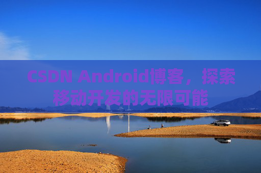 CSDN Android博客，探索移动开发的无限可能